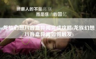 龙族幻想八音盒异闻完成攻略(龙族幻想八音盒异闻如何触发)