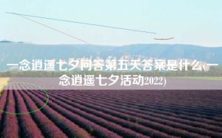 一念逍遥七夕问答第五天答案是什么(一念逍遥七夕活动2022)