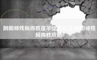 阴阳师残局得胜莲华绽怎么过(阴阳师残局得胜攻略)