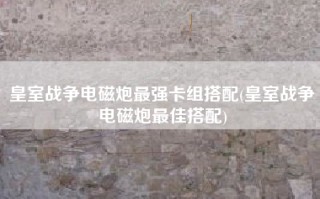 皇室战争电磁炮最强卡组搭配(皇室战争电磁炮最佳搭配)