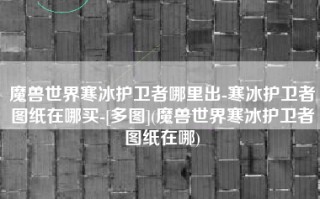 魔兽世界寒冰护卫者哪里出-寒冰护卫者图纸在哪买-[多图](魔兽世界寒冰护卫者图纸在哪)