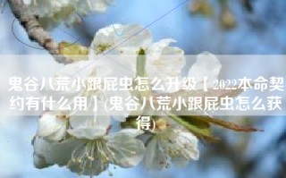 鬼谷八荒小跟屁虫怎么升级【2022本命契约有什么用】(鬼谷八荒小跟屁虫怎么获得)