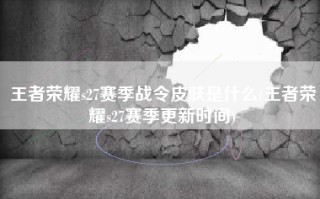 王者荣耀s27赛季战令皮肤是什么(王者荣耀s27赛季更新时间)