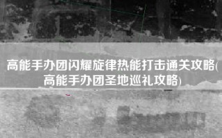 高能手办团闪耀旋律热能打击通关攻略(高能手办团圣地巡礼攻略)