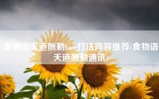 食物语天道酬勤boss打法阵容推荐(食物语天道酬勤通讯)