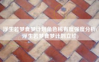 浮生若梦食梦计划角色稀有度强度分析(浮生若梦食梦计划立绘)