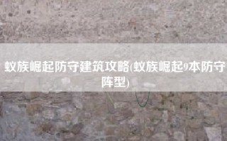 蚁族崛起防守建筑攻略(蚁族崛起9本防守阵型)