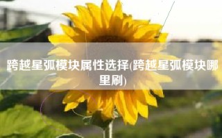 跨越星弧模块属性选择(跨越星弧模块哪里刷)