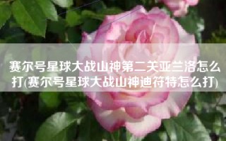 赛尔号星球大战山神第二关亚兰洛怎么打(赛尔号星球大战山神迪符特怎么打)