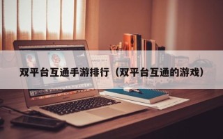 双平台互通手游排行（双平台互通的游戏）