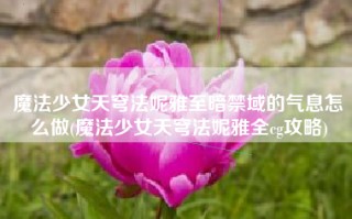 魔法少女天穹法妮雅至暗禁域的气息怎么做(魔法少女天穹法妮雅全cg攻略)