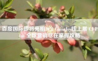 百度国际即将亮相2022 ChinaJoy线上展 CJ Plus 全球营销尽在掌握攻略