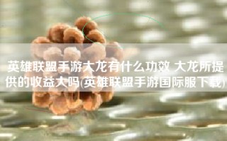 英雄联盟手游大龙有什么功效 大龙所提供的收益大吗(英雄联盟手游国际服下载)