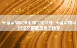 王者荣耀鲁班用哪个铭文好_王者荣耀鲁班铭文搭配及出装推荐