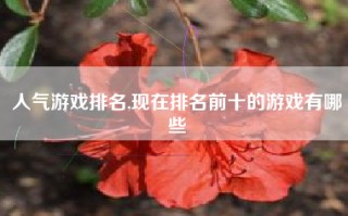 人气游戏排名,现在排名前十的游戏有哪些