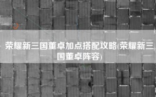 荣耀新三国董卓加点搭配攻略(荣耀新三国董卓阵容)