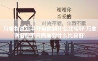 万象物语新手开局抽到什么比较好(万象物语新手开局抽到什么比较好)