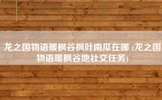 龙之国物语暖枫谷枫叶南瓜在哪 (龙之国物语暖枫谷地社交任务)
