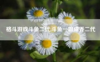 格斗游戏斗鱼二代,斗鱼一姐成乔二代