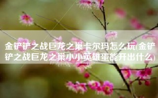 金铲铲之战巨龙之巢卡尔玛怎么玩(金铲铲之战巨龙之巢小小英雄蛋能开出什么)