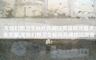龙族幻想卫生标兵异闻任务流程攻略大全文章(龙族幻想卫生标兵异闻捡垃圾地点)