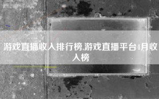 游戏直播收入排行榜,游戏直播平台4月收入榜