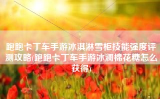 跑跑卡丁车手游冰淇淋雪柜技能强度评测攻略(跑跑卡丁车手游冰澜棉花糖怎么获得)