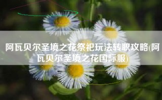阿瓦贝尔圣境之花祭祀玩法转职攻略(阿瓦贝尔圣境之花国际服)