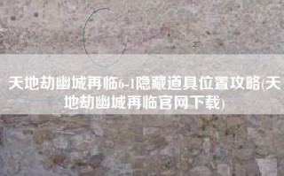 天地劫幽城再临6-1隐藏道具位置攻略(天地劫幽城再临官网下载)