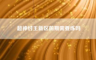 超神纣王新区前期需要练吗