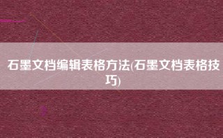 石墨文档编辑表格方法(石墨文档表格技巧)