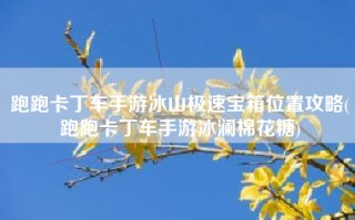 跑跑卡丁车手游冰山极速宝箱位置攻略(跑跑卡丁车手游冰澜棉花糖)