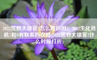 2022荒野大镖客2怎么格挡附：2022生化危机7和8有联系吗攻略(2022荒野大镖客2什么时候打折)