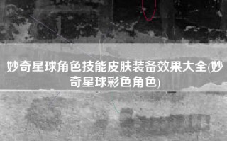 妙奇星球角色技能皮肤装备效果大全(妙奇星球彩色角色)