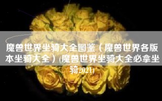 魔兽世界坐骑大全图鉴（魔兽世界各版本坐骑大全）(魔兽世界坐骑大全必拿坐骑2021)