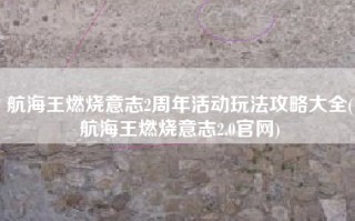 航海王燃烧意志2周年活动玩法攻略大全(航海王燃烧意志2.0官网)