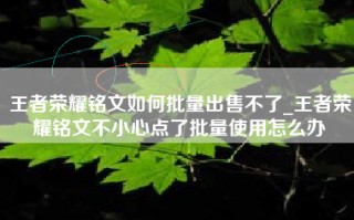 王者荣耀铭文如何批量出售不了_王者荣耀铭文不小心点了批量使用怎么办