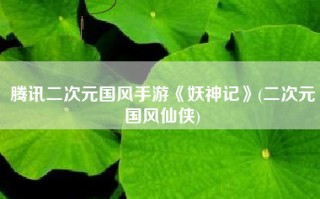 腾讯二次元国风手游《妖神记》(二次元国风仙侠)
