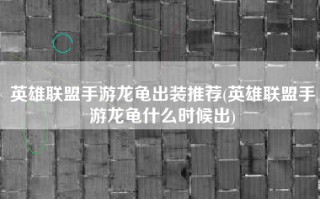 英雄联盟手游龙龟出装推荐(英雄联盟手游龙龟什么时候出)