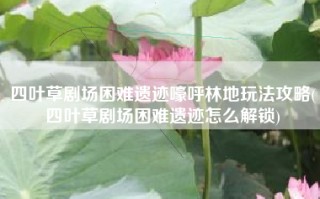 四叶草剧场困难遗迹嚎呼林地玩法攻略(四叶草剧场困难遗迹怎么解锁)