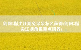 剑网3指尖江湖兔呆呆怎么获得(剑网3指尖江湖角色重点培养)