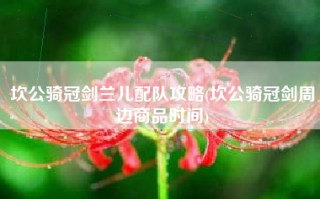 坎公骑冠剑兰儿配队攻略(坎公骑冠剑周边商品时间)