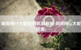 阴阳师SP大蛇技能机制解析(阴阳师sp大蛇技能)