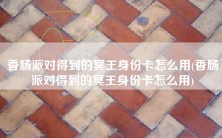 香肠派对得到的冥王身份卡怎么用(香肠派对得到的冥王身份卡怎么用)