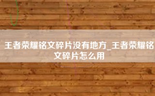王者荣耀铭文碎片没有地方_王者荣耀铭文碎片怎么用