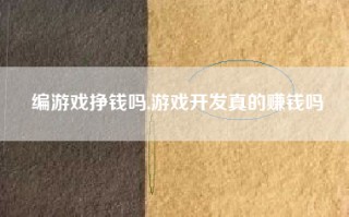 编游戏挣钱吗,游戏开发真的赚钱吗