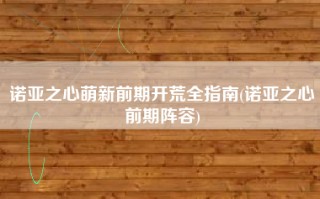 诺亚之心萌新前期开荒全指南(诺亚之心前期阵容)