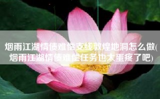 烟雨江湖情债难偿支线敦煌地洞怎么做(烟雨江湖情债难偿任务也太蛋疼了吧)