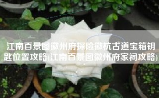 江南百景图徽州府探险徽杭古道宝箱钥匙位置攻略(江南百景图徽州府家祠攻略)