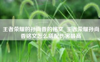 王者荣耀的孙尚香的铭文_王者荣耀孙尚香铭文怎么搭配伤害最高